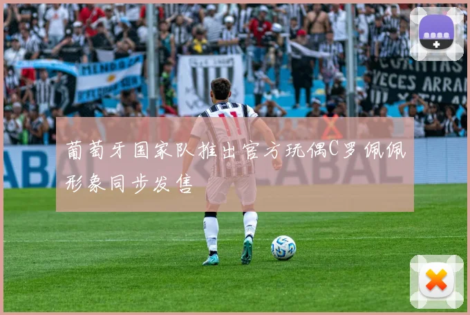 葡萄牙国家队推出官方玩偶C罗佩佩形象同步发售