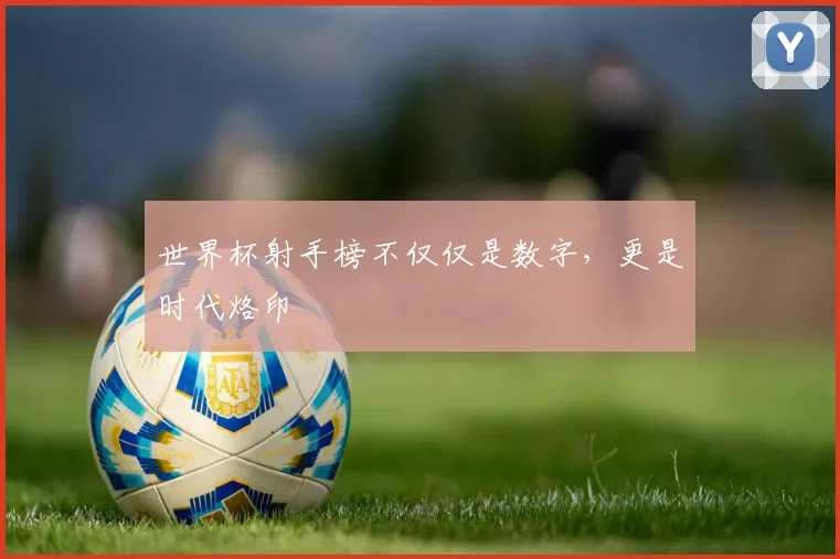 世界杯射手榜不仅仅是数字，更是时代烙印