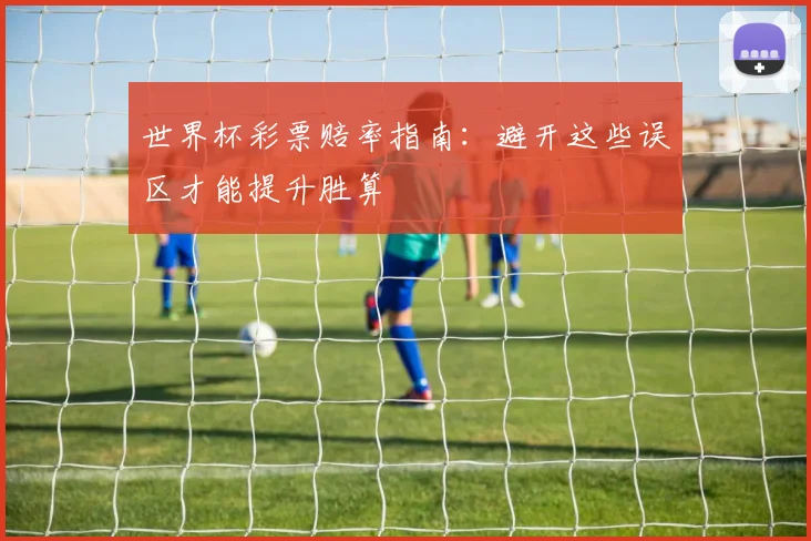 世界杯彩票赔率指南：避开这些误区才能提升胜算