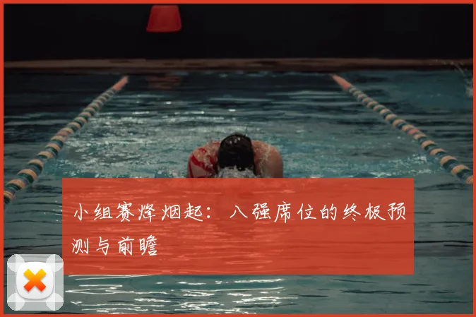 小组赛烽烟起：八强席位的终极预测与前瞻