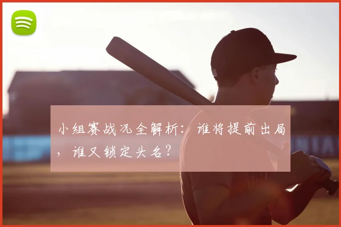 小组赛战况全解析：谁将提前出局，谁又锁定头名？