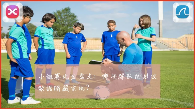 小组赛比分盘点：哪些球队的进攻数据暗藏玄机？