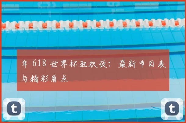 年 618 世界杯狂欢夜：最新节目表与精彩看点