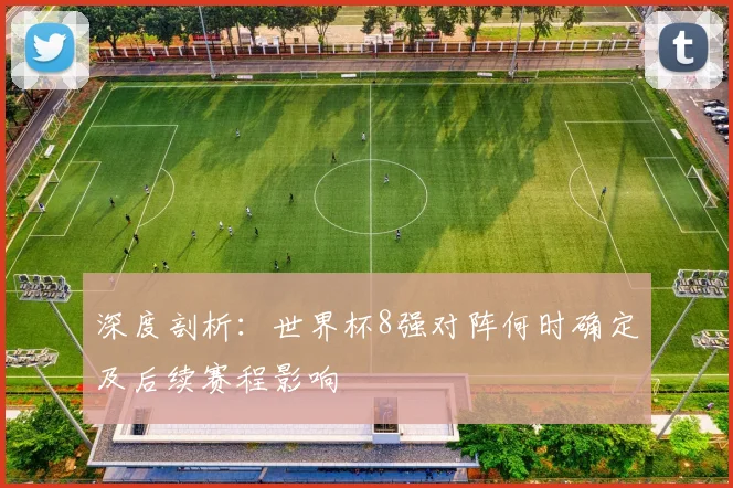 深度剖析：世界杯8强对阵何时确定及后续赛程影响