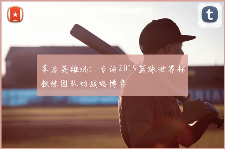 幕后英雄说：专访2019篮球世界杯教练团队的战略博弈