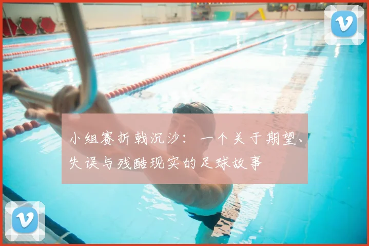 小组赛折戟沉沙：一个关于期望、失误与残酷现实的足球故事