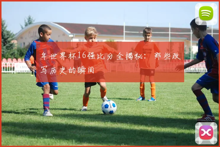 年世界杯16强比分全揭秘：那些改写历史的瞬间