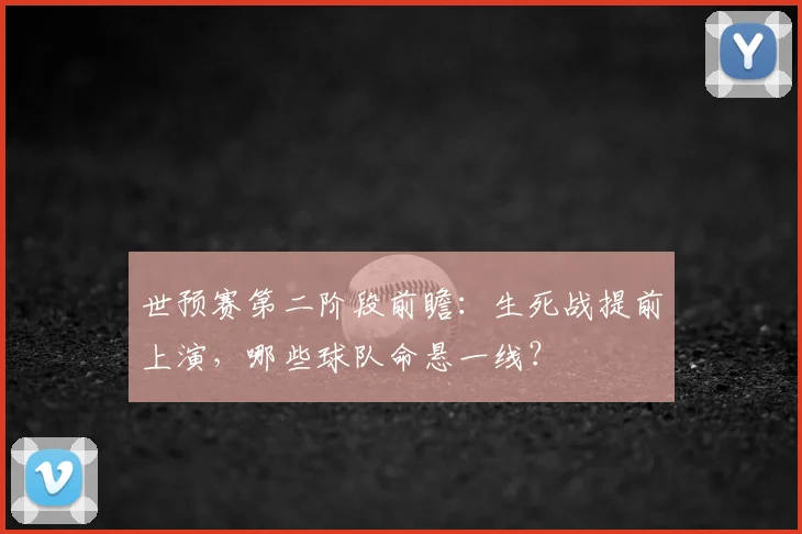 世预赛第二阶段前瞻:生死战提前上演,哪些球队命悬一线?