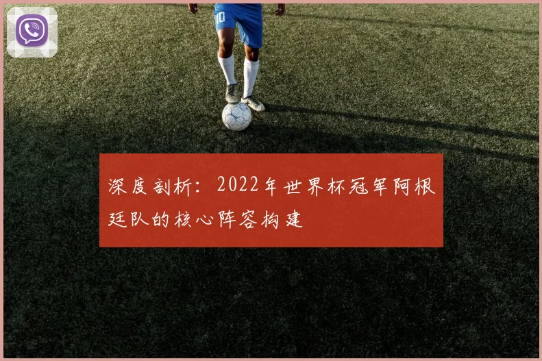 深度剖析：2022年世界杯冠军阿根廷队的核心阵容构建