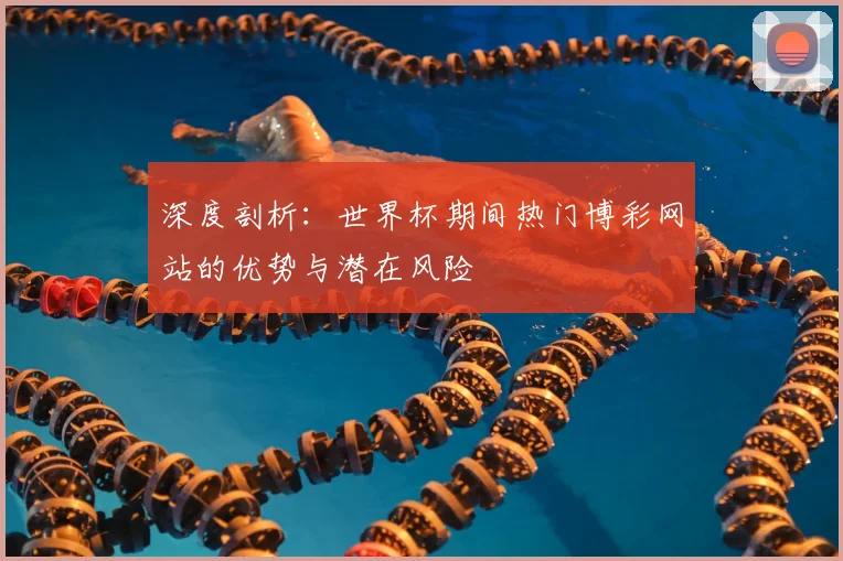 深度剖析：世界杯期间热门博彩网站的优势与潜在风险