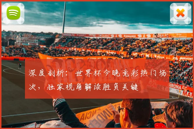深度剖析：世界杯今晚竞彩热门场次，独家视角解读胜负关键