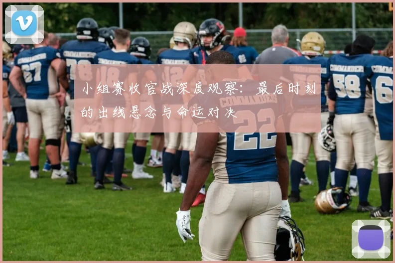 小组赛收官战深度观察：最后时刻的出线悬念与命运对决