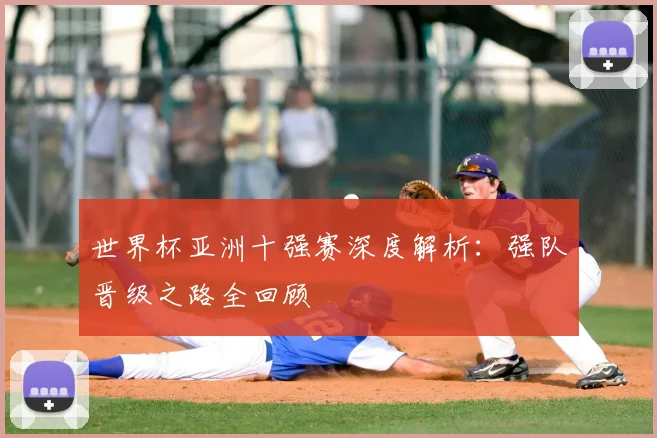 世界杯亚洲十强赛深度解析:强队晋级之路全回顾
