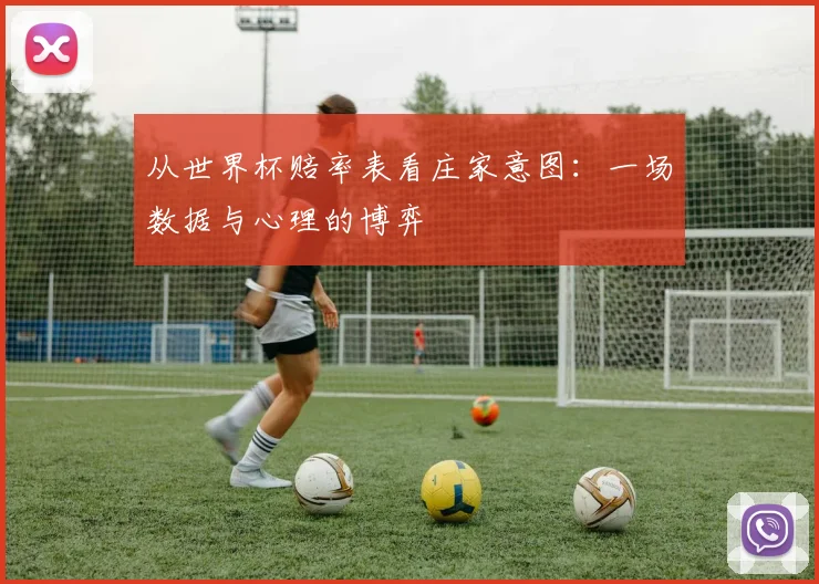 从世界杯赔率表看庄家意图：一场数据与心理的博弈