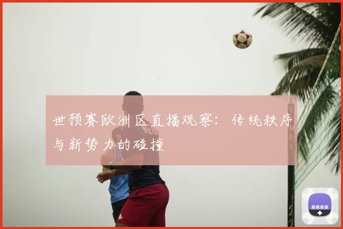 世预赛欧洲区直播观察:传统秩序与新势力的碰撞