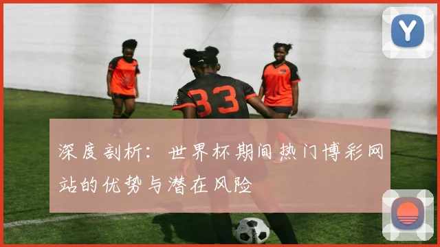 深度剖析：世界杯期间热门博彩网站的优势与潜在风险