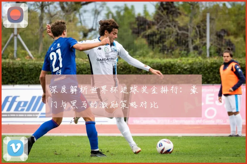 深度解析世界杯进球奖金排行:豪门与黑马的激励策略对比