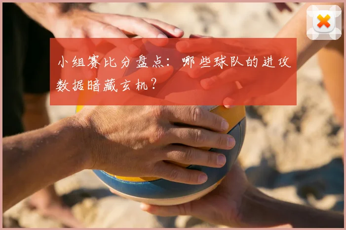 小组赛比分盘点：哪些球队的进攻数据暗藏玄机？