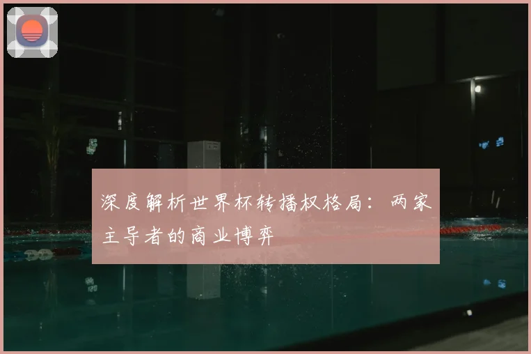 深度解析世界杯转播权格局:两家主导者的商业博弈
